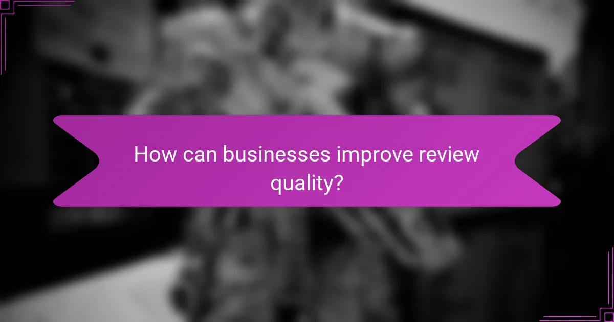 How can businesses improve review quality?